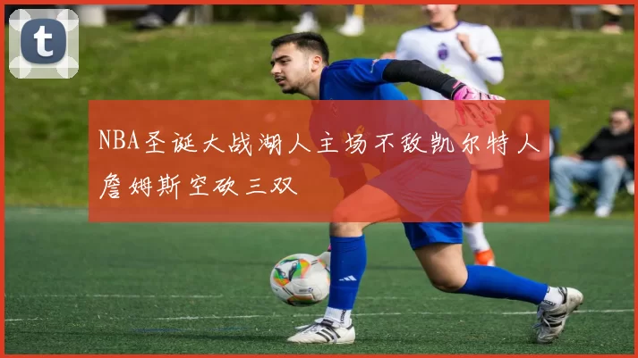 NBA圣诞大战湖人主场不敌凯尔特人詹姆斯空砍三双
