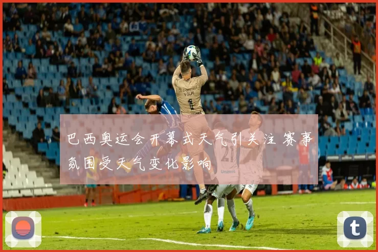 巴西奥运会开幕式天气引关注 赛事氛围受天气变化影响