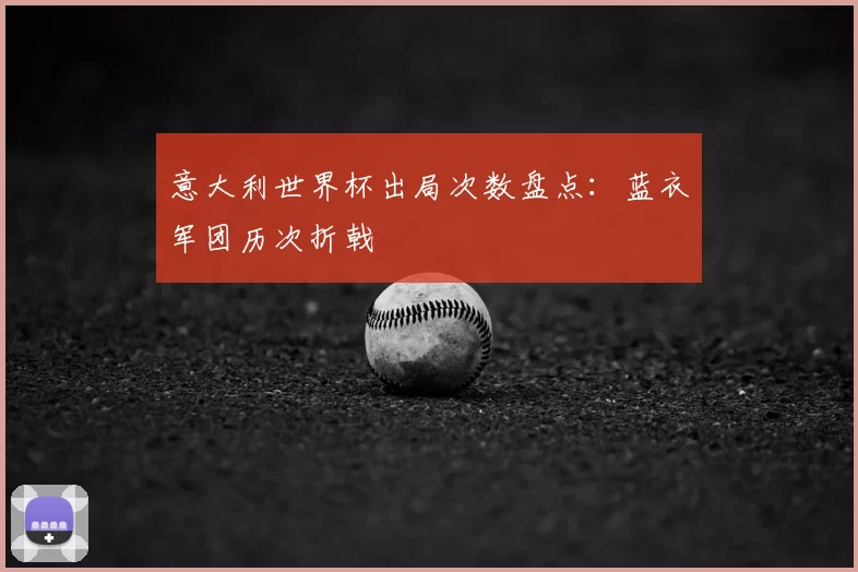 意大利世界杯出局次数盘点：蓝衣军团历次折戟