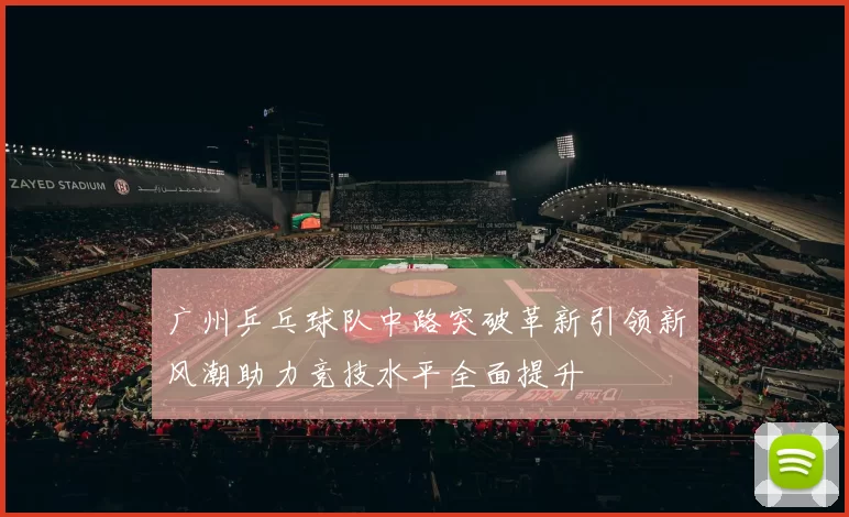 广州乒乓球队中路突破革新引领新风潮助力竞技水平全面提升