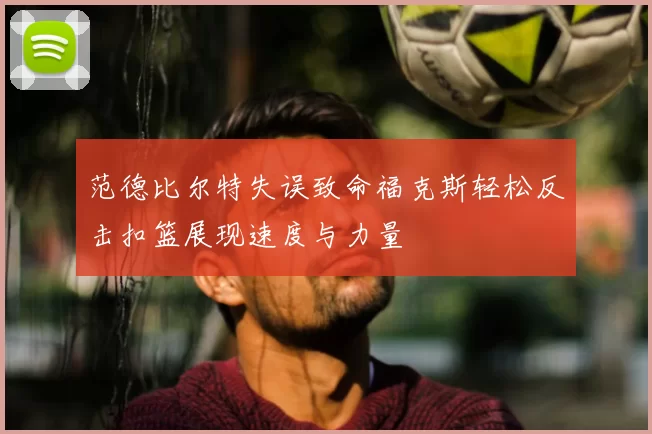 范德比尔特失误致命福克斯轻松反击扣篮展现速度与力量