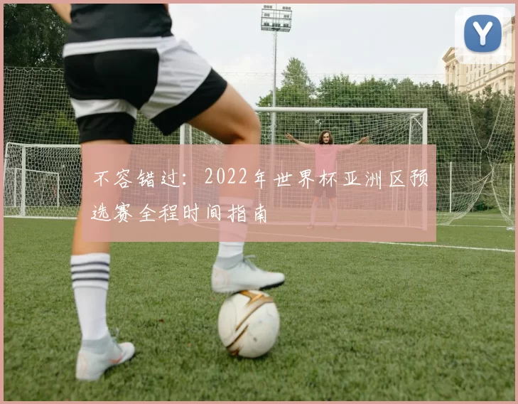 不容错过：2022年世界杯亚洲区预选赛全程时间指南