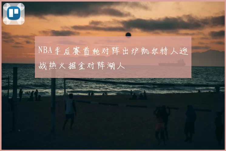 NBA季后赛首轮对阵出炉凯尔特人迎战热火掘金对阵湖人