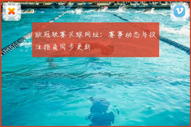 欧冠联赛买球网址：赛事动态与投注指南同步更新