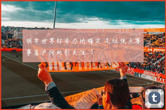 明年世界杯举办地确定 足坛焦点赛事落户何处引关注_1