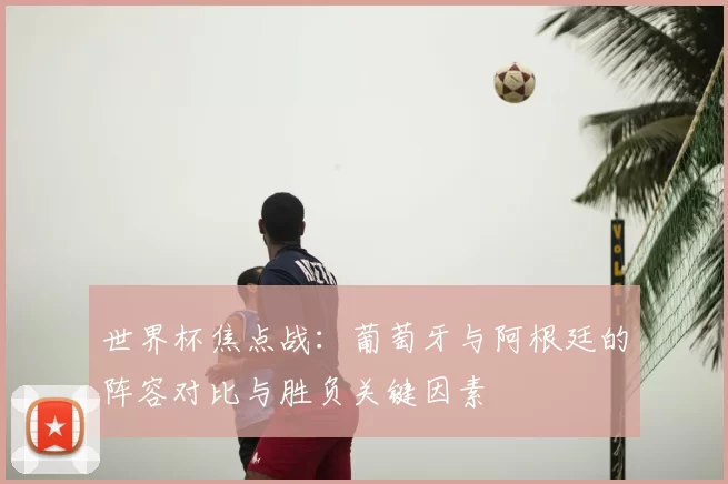 世界杯焦点战：葡萄牙与阿根廷的阵容对比与胜负关键因素