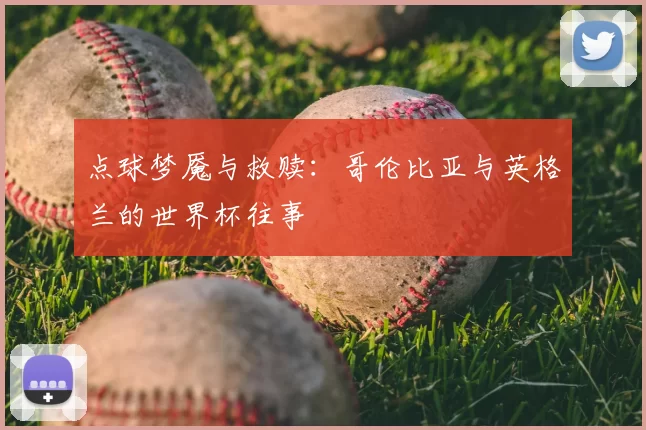 点球梦魇与救赎：哥伦比亚与英格兰的世界杯往事
