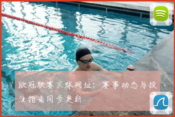 欧冠联赛买球网址：赛事动态与投注指南同步更新