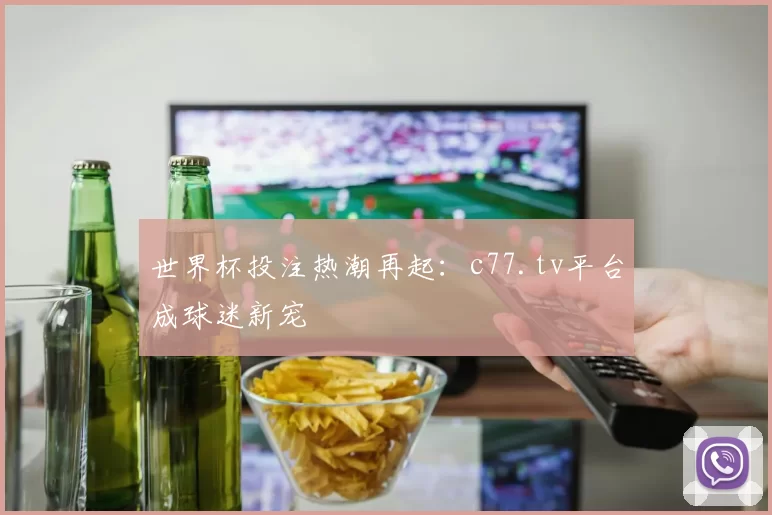 世界杯投注热潮再起：c77.tv平台成球迷新宠