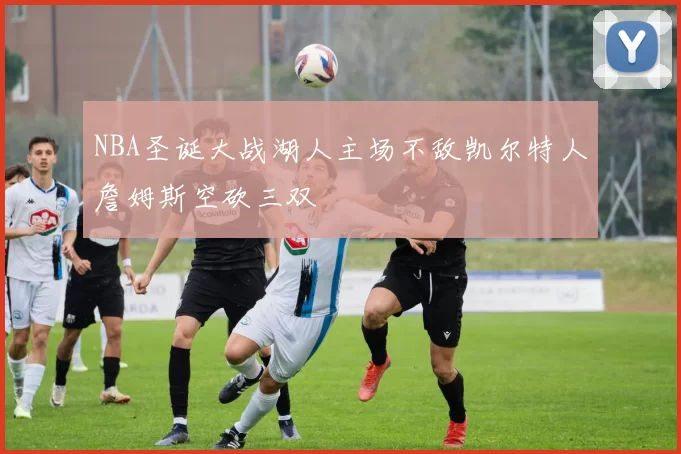 NBA圣诞大战湖人主场不敌凯尔特人詹姆斯空砍三双