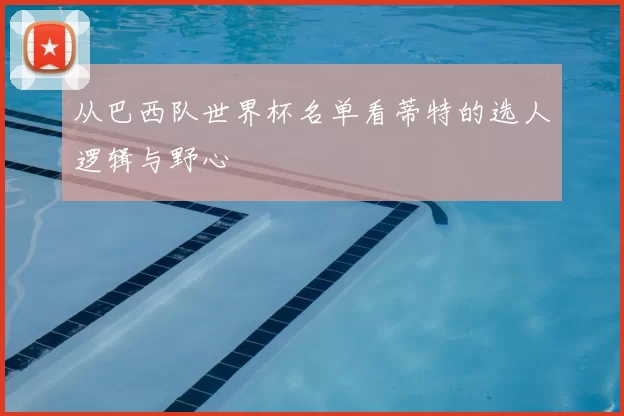 从巴西队世界杯名单看蒂特的选人逻辑与野心