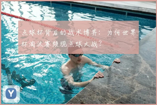点球杯背后的战术博弈：为何世界杯淘汰赛频现点球大战？