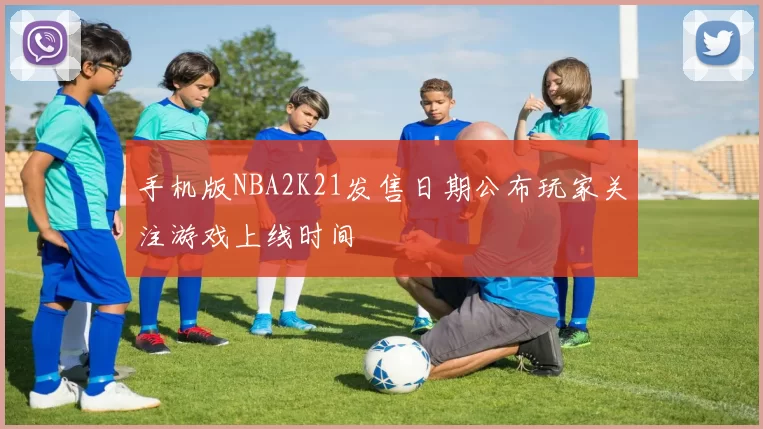 手机版NBA2K21发售日期公布玩家关注游戏上线时间