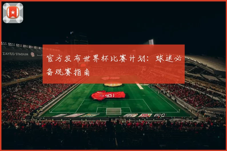 官方发布世界杯比赛计划：球迷必备观赛指南