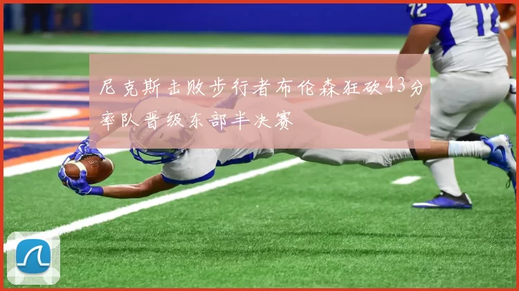 尼克斯击败步行者布伦森狂砍43分率队晋级东部半决赛