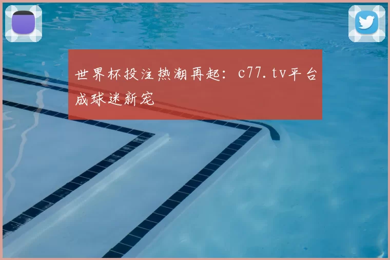 世界杯投注热潮再起：c77.tv平台成球迷新宠