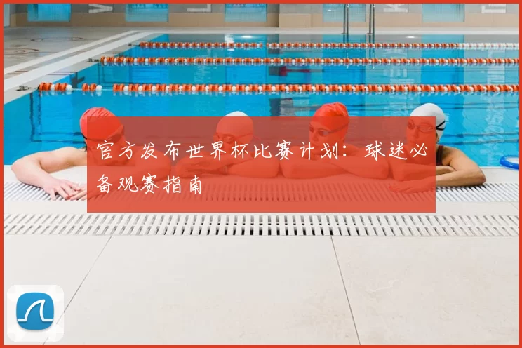 官方发布世界杯比赛计划：球迷必备观赛指南