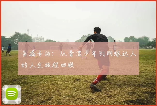 黄磊专访:从青涩少年到网球达人的人生旅程回顾