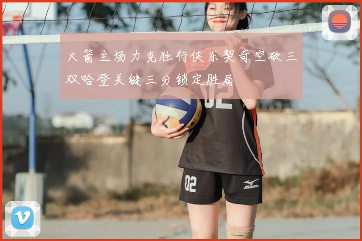 火箭主场力克独行侠东契奇空砍三双哈登关键三分锁定胜局
