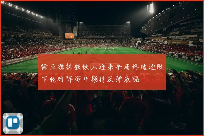 徐正源执教铁人迎来平局终结连败下轮对阵海牛期待反弹表现