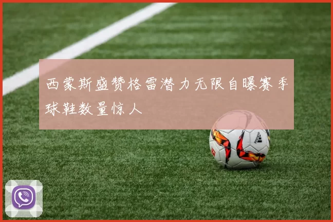 西蒙斯盛赞格雷潜力无限自曝赛季球鞋数量惊人