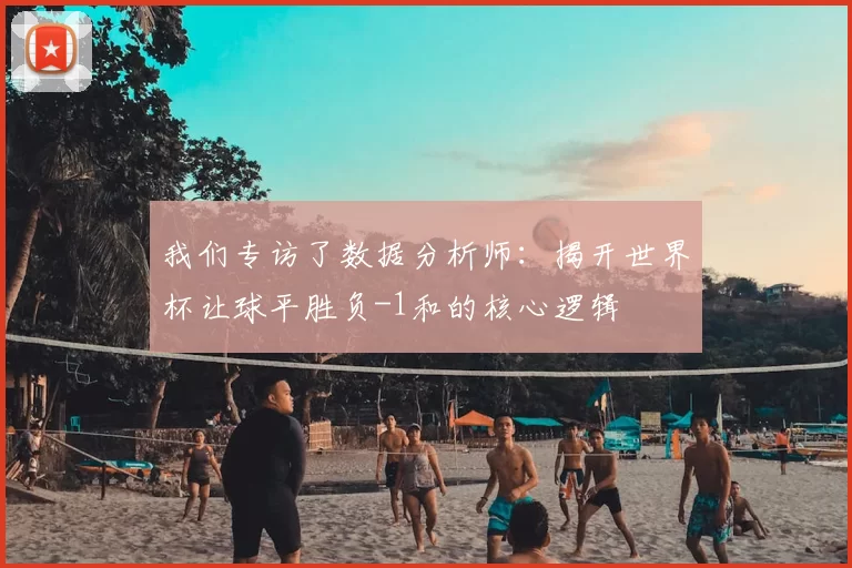 我们专访了数据分析师：揭开世界杯让球平胜负-1和的核心逻辑