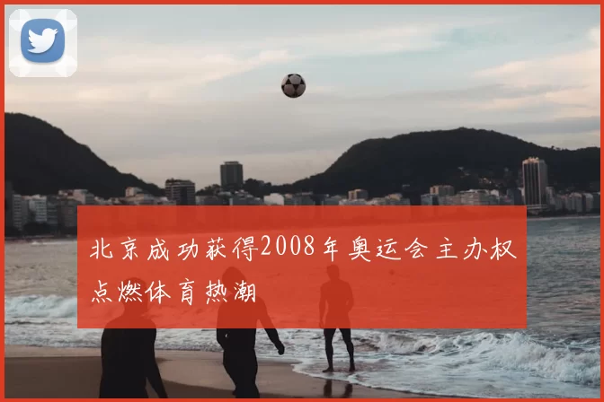 北京成功获得2008年奥运会主办权点燃体育热潮