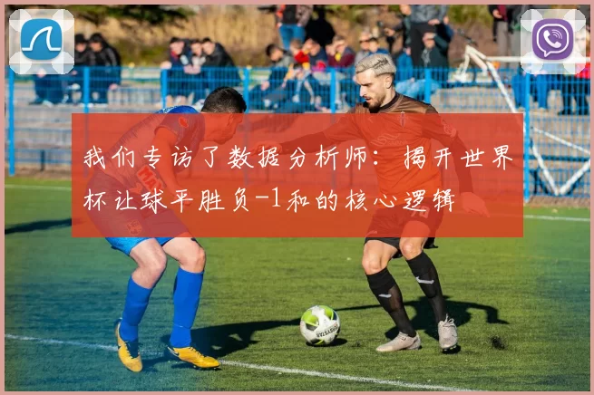我们专访了数据分析师：揭开世界杯让球平胜负-1和的核心逻辑
