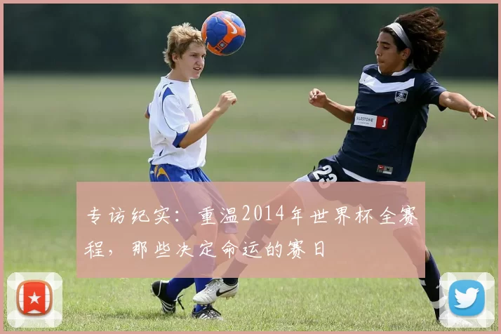专访纪实：重温2014年世界杯全赛程，那些决定命运的赛日