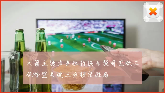 火箭主场力克独行侠东契奇空砍三双哈登关键三分锁定胜局