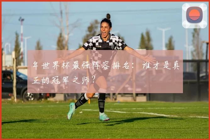 年世界杯最强阵容排名：谁才是真正的冠军之师？
