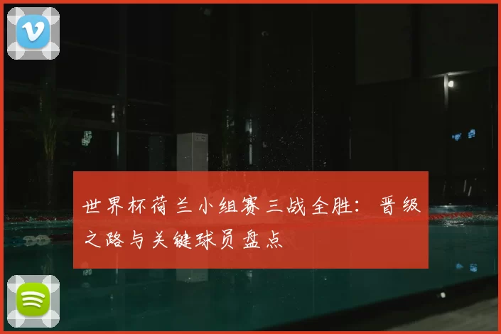 世界杯荷兰小组赛三战全胜：晋级之路与关键球员盘点