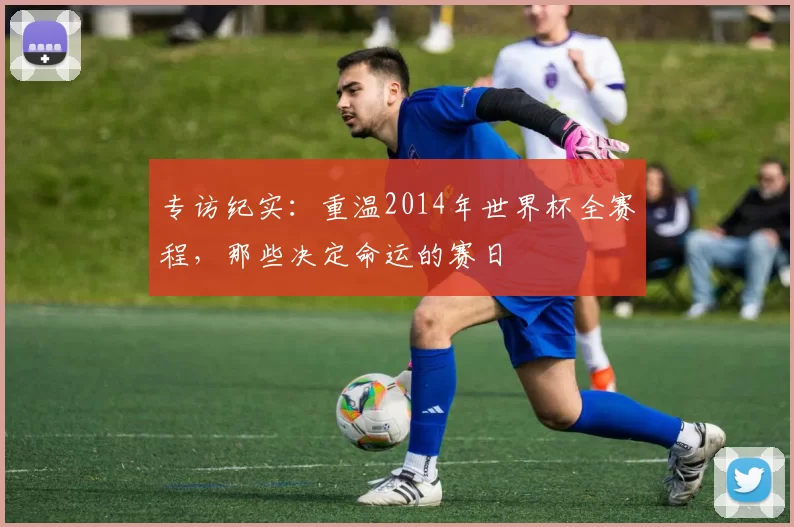 专访纪实：重温2014年世界杯全赛程，那些决定命运的赛日