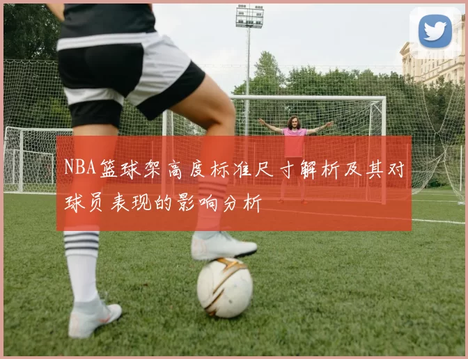 NBA篮球架高度标准尺寸解析及其对球员表现的影响分析