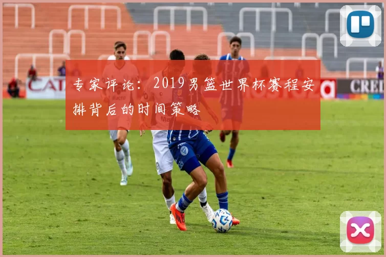 专家评论：2019男篮世界杯赛程安排背后的时间策略