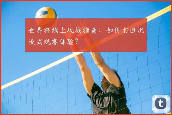 世界杯线上观战指南：如何打造沉浸式观赛体验？