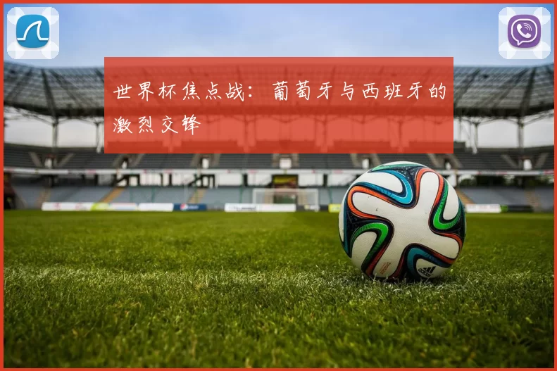 世界杯焦点战：葡萄牙与西班牙的激烈交锋