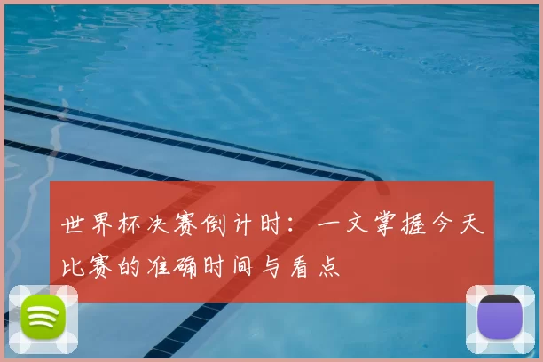 世界杯决赛倒计时：一文掌握今天比赛的准确时间与看点