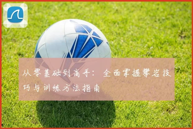 从零基础到高手:全面掌握攀岩技巧与训练方法指南
