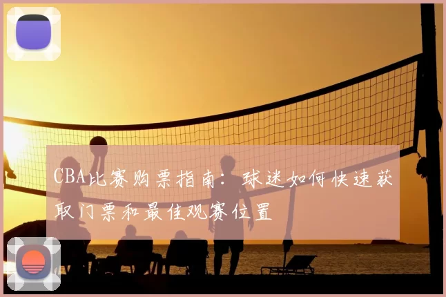 CBA比赛购票指南:球迷如何快速获取门票和最佳观赛位置