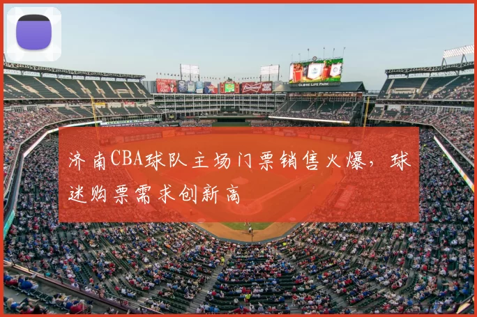 济南CBA球队主场门票销售火爆，球迷购票需求创新高