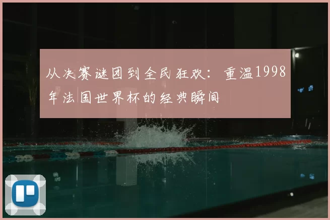 从决赛谜团到全民狂欢：重温1998年法国世界杯的经典瞬间