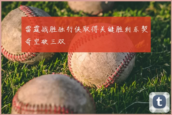 雷霆战胜独行侠取得关键胜利东契奇空砍三双