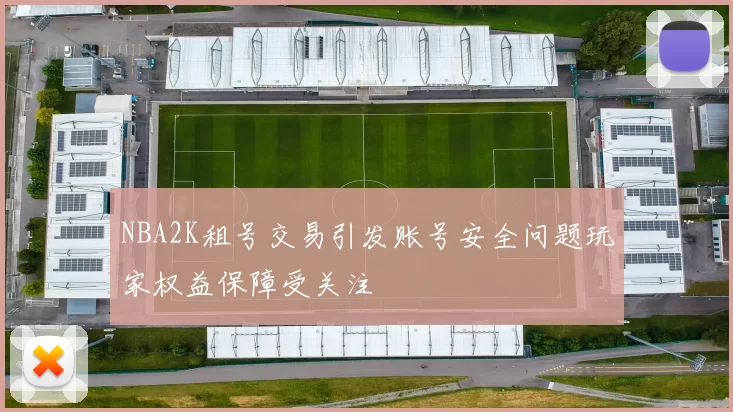 NBA2K租号交易引发账号安全问题玩家权益保障受关注