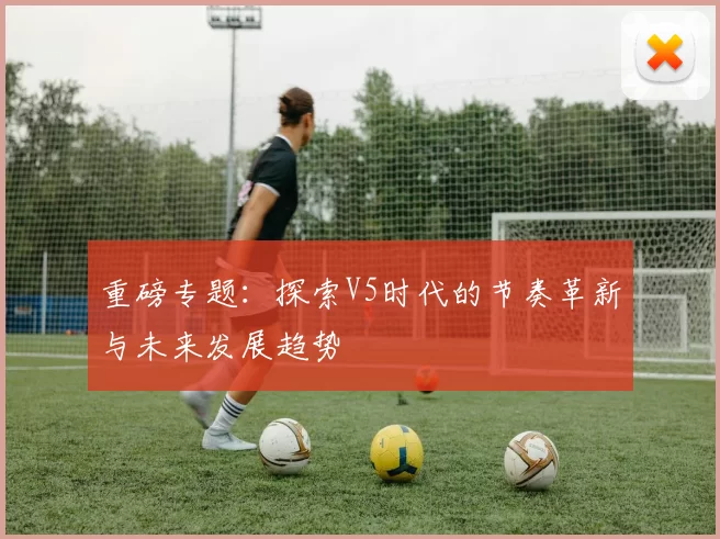 重磅专题：探索V5时代的节奏革新与未来发展趋势