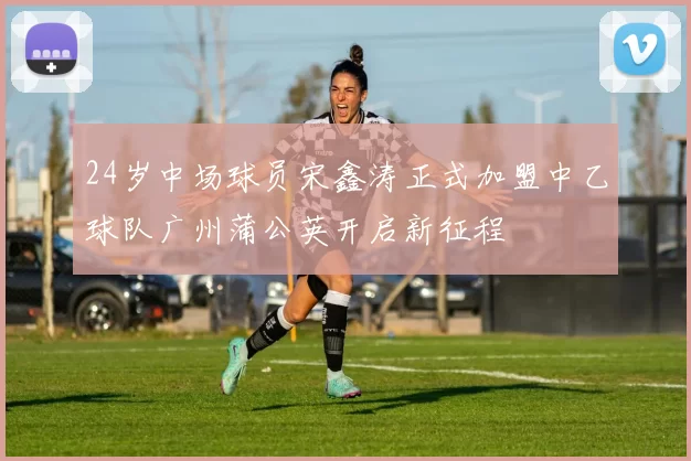 24岁中场球员宋鑫涛正式加盟中乙球队广州蒲公英开启新征程