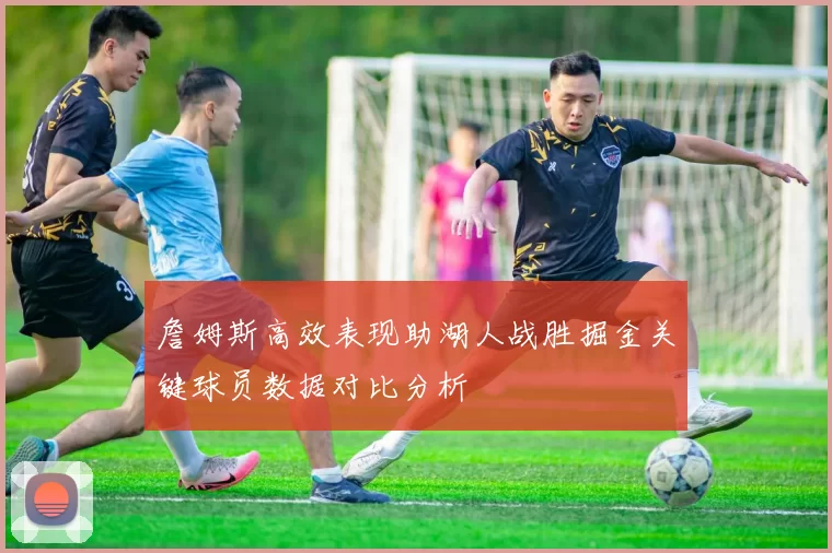 詹姆斯高效表现助湖人战胜掘金关键球员数据对比分析