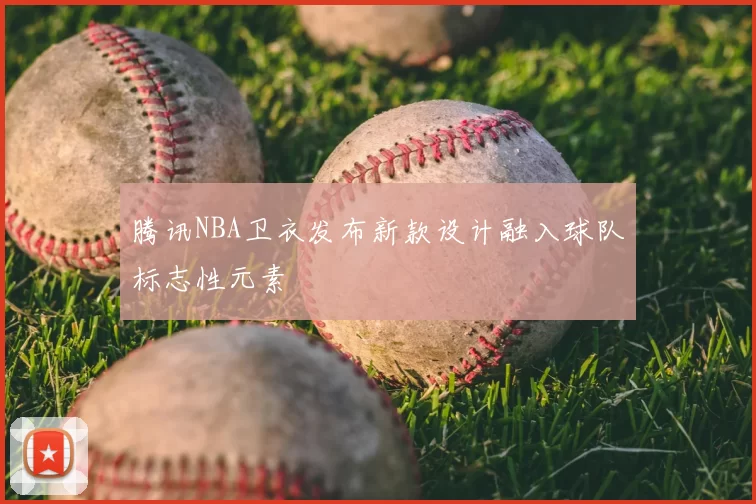 腾讯NBA卫衣发布新款设计融入球队标志性元素