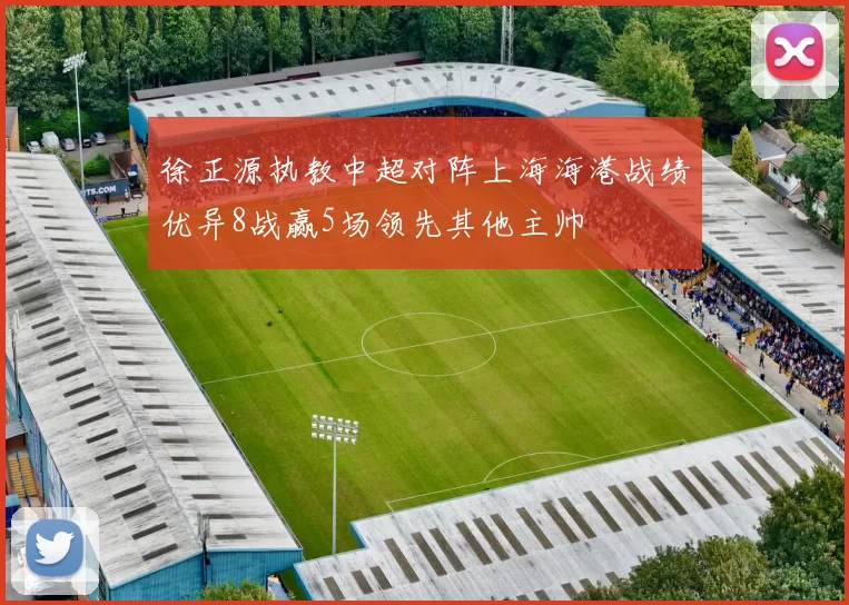 徐正源执教中超对阵上海海港战绩优异8战赢5场领先其他主帅