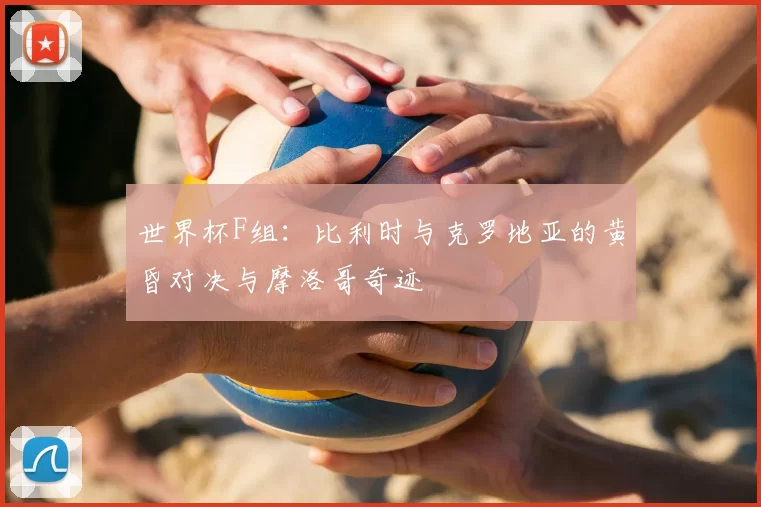 世界杯F组：比利时与克罗地亚的黄昏对决与摩洛哥奇迹